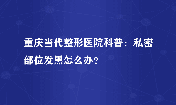 重庆当代整形医院科普：私密部位发黑怎么办？