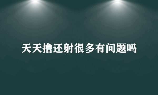 天天撸还射很多有问题吗