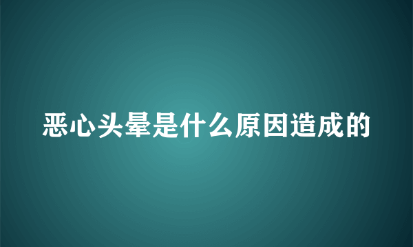 恶心头晕是什么原因造成的