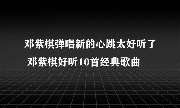 邓紫棋弹唱新的心跳太好听了 邓紫棋好听10首经典歌曲