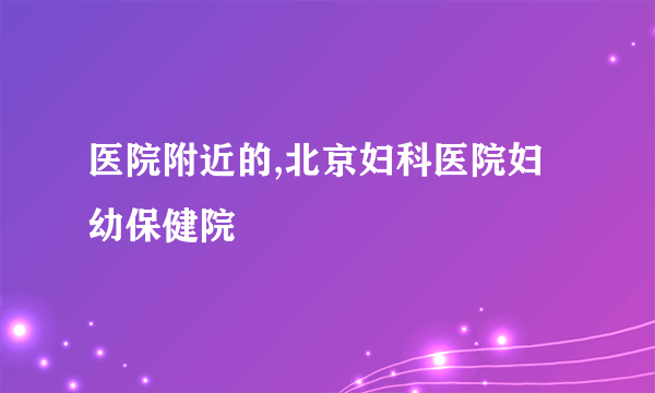 医院附近的,北京妇科医院妇幼保健院