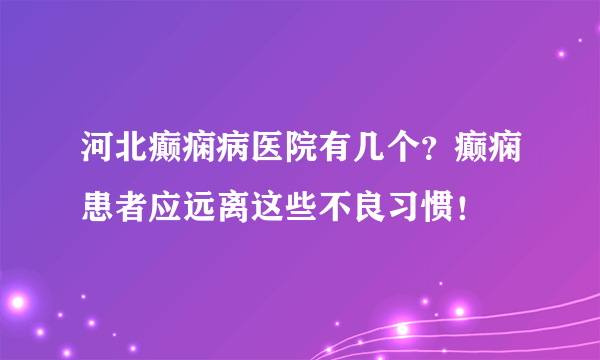 河北癫痫病医院有几个？癫痫患者应远离这些不良习惯！