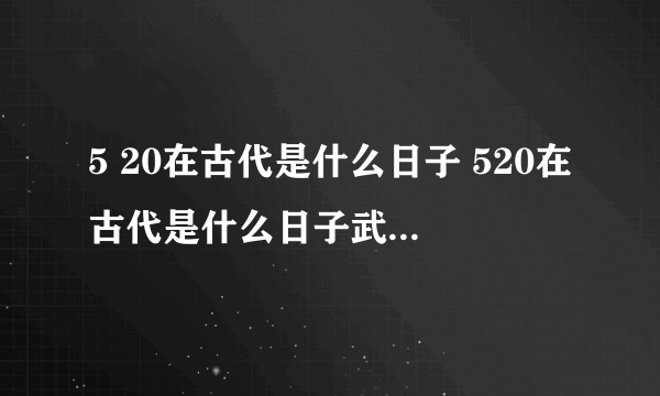 5 20在古代是什么日子 520在古代是什么日子武大郎在5月20号被下毒,身亡