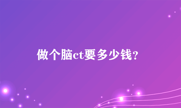 做个脑ct要多少钱？