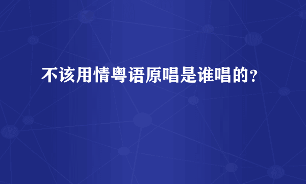 不该用情粤语原唱是谁唱的？