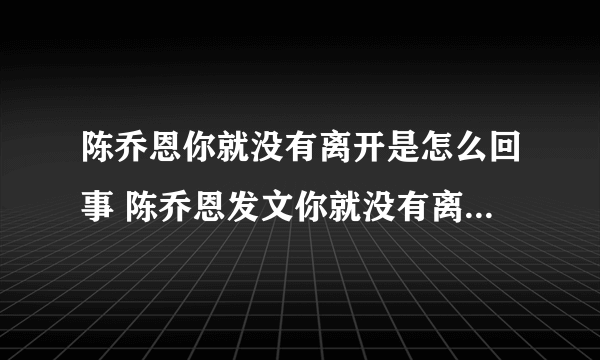 陈乔恩你就没有离开是怎么回事 陈乔恩发文你就没有离开悼念谁