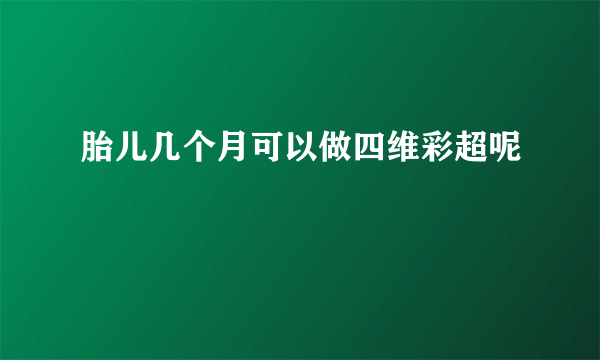 胎儿几个月可以做四维彩超呢