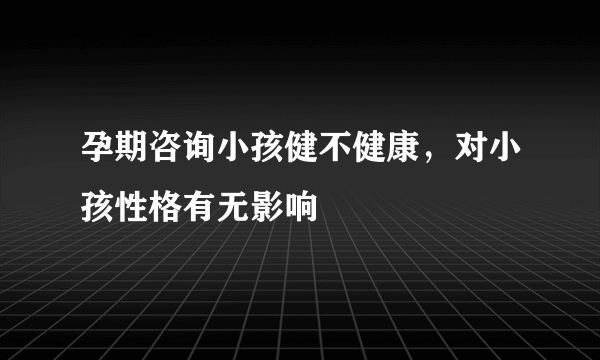 孕期咨询小孩健不健康，对小孩性格有无影响