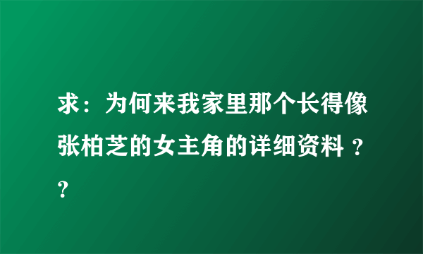 求：为何来我家里那个长得像张柏芝的女主角的详细资料 ？？