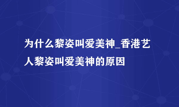 为什么黎姿叫爱美神_香港艺人黎姿叫爱美神的原因