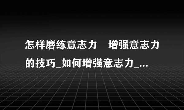 怎样磨练意志力	增强意志力的技巧_如何增强意志力_增强意志力的技巧