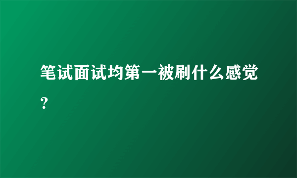 笔试面试均第一被刷什么感觉？