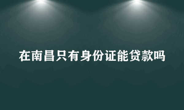 在南昌只有身份证能贷款吗