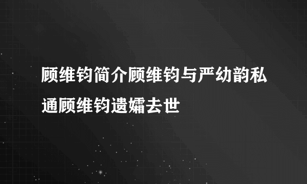 顾维钧简介顾维钧与严幼韵私通顾维钧遗孀去世