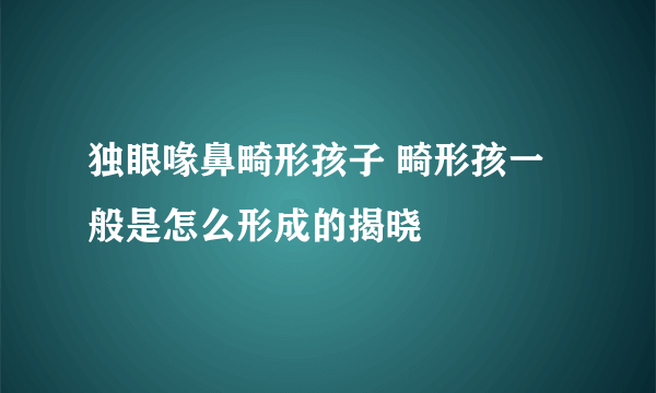 独眼喙鼻畸形孩子 畸形孩一般是怎么形成的揭晓