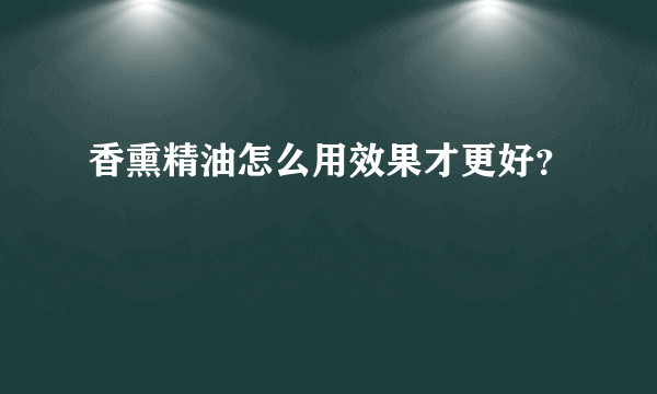 香熏精油怎么用效果才更好？