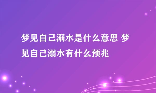 梦见自己溺水是什么意思 梦见自己溺水有什么预兆