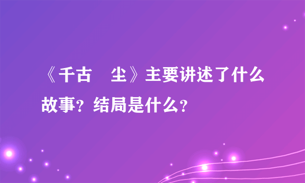 《千古玦尘》主要讲述了什么故事？结局是什么？