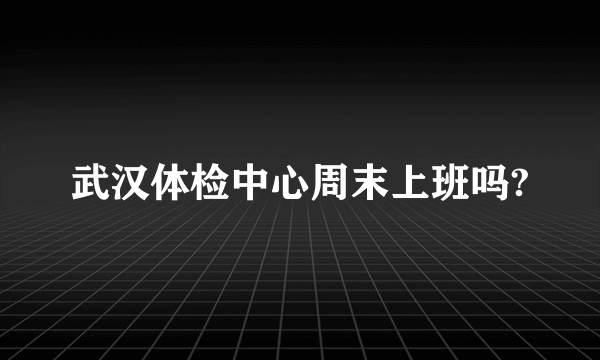 武汉体检中心周末上班吗?