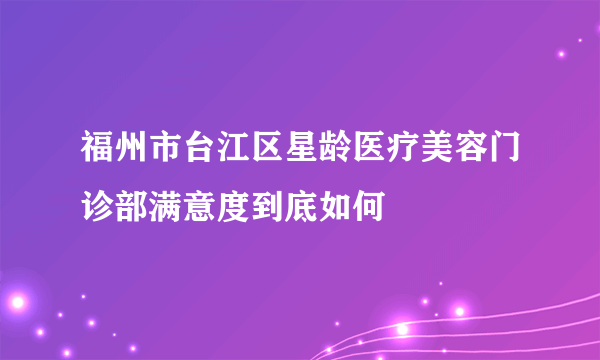 福州市台江区星龄医疗美容门诊部满意度到底如何