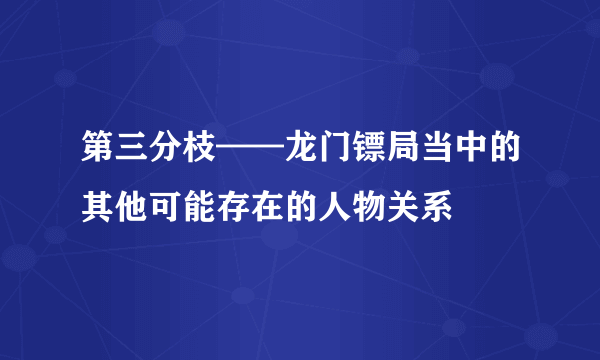 第三分枝——龙门镖局当中的其他可能存在的人物关系