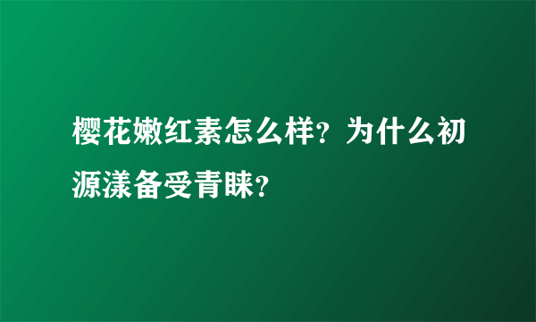 樱花嫩红素怎么样？为什么初源漾备受青睐？