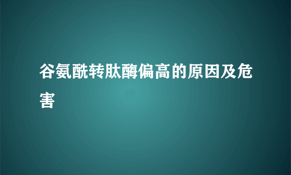 谷氨酰转肽酶偏高的原因及危害