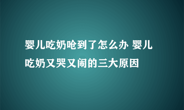 婴儿吃奶呛到了怎么办 婴儿吃奶又哭又闹的三大原因