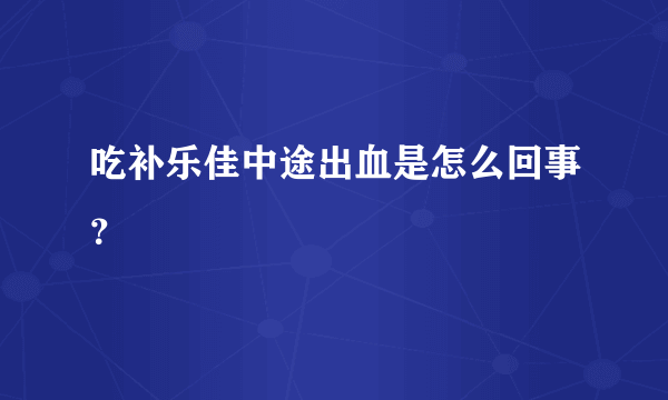 吃补乐佳中途出血是怎么回事？