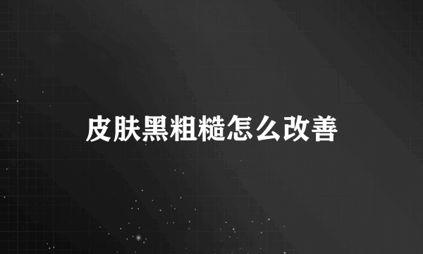 皮肤黑粗糙怎么改善