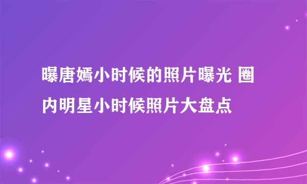 曝唐嫣小时候的照片曝光 圈内明星小时候照片大盘点