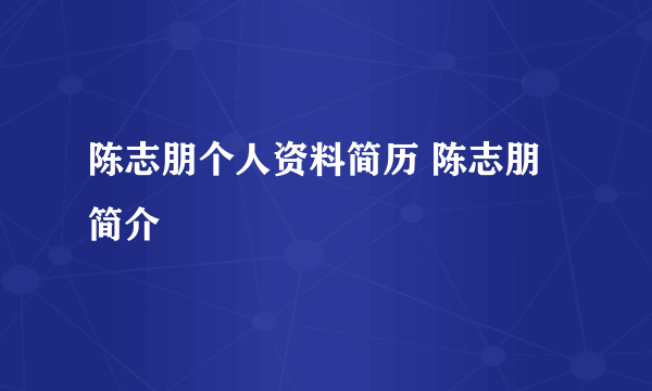 陈志朋个人资料简历 陈志朋简介