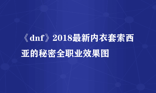 《dnf》2018最新内衣套索西亚的秘密全职业效果图