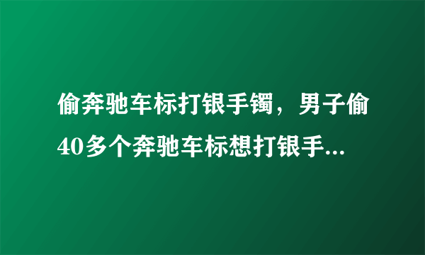 偷奔驰车标打银手镯，男子偷40多个奔驰车标想打银手镯他的行为违法吗