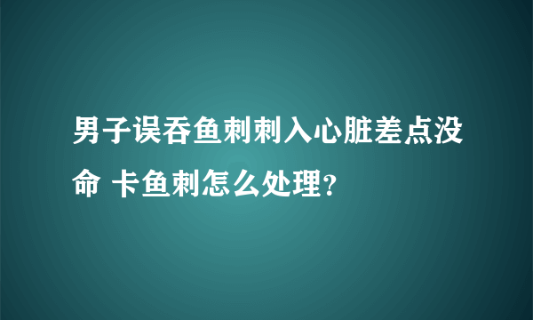 男子误吞鱼刺刺入心脏差点没命 卡鱼刺怎么处理？