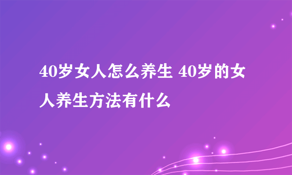 40岁女人怎么养生 40岁的女人养生方法有什么