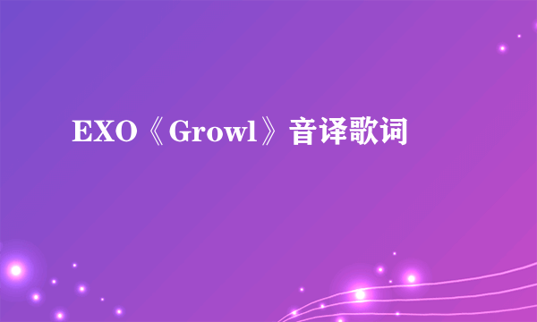 EXO《Growl》音译歌词