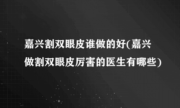 嘉兴割双眼皮谁做的好(嘉兴做割双眼皮厉害的医生有哪些)