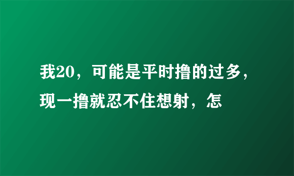 我20，可能是平时撸的过多，现一撸就忍不住想射，怎