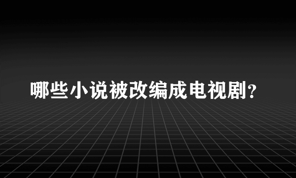 哪些小说被改编成电视剧？