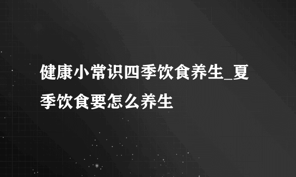 健康小常识四季饮食养生_夏季饮食要怎么养生