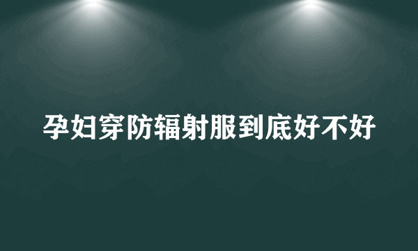 孕妇穿防辐射服到底好不好