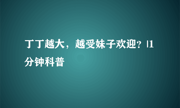 丁丁越大，越受妹子欢迎？|1分钟科普