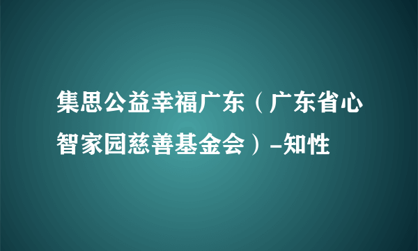 集思公益幸福广东（广东省心智家园慈善基金会）-知性