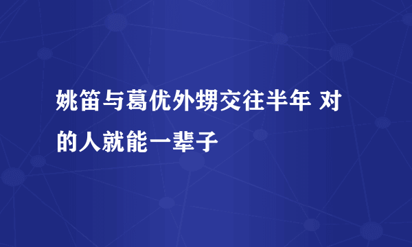 姚笛与葛优外甥交往半年 对的人就能一辈子