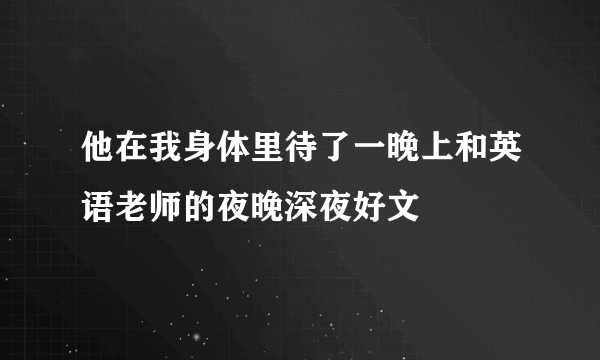 他在我身体里待了一晚上和英语老师的夜晚深夜好文