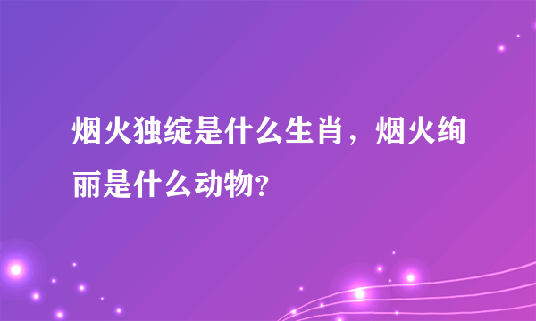 烟火独绽是什么生肖，烟火绚丽是什么动物？