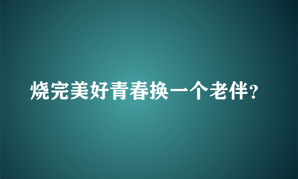 烧完美好青春换一个老伴？