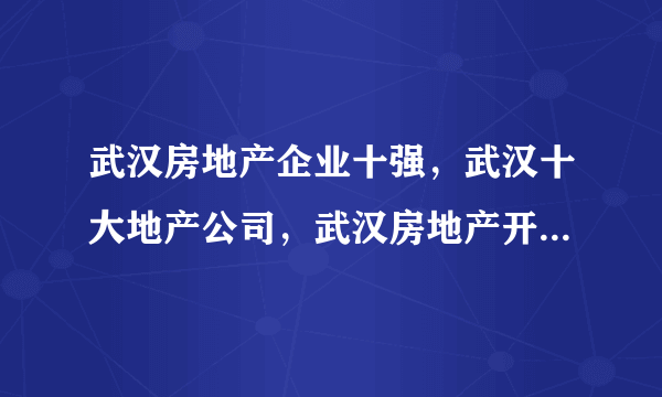 武汉房地产企业十强，武汉十大地产公司，武汉房地产开发商前十(2022)