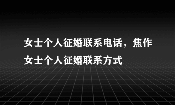 女士个人征婚联系电话，焦作女士个人征婚联系方式